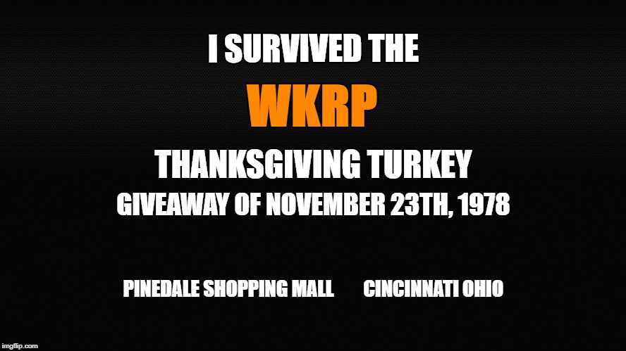 Turkey Give Away | WKRP; I SURVIVED THE; THANKSGIVING TURKEY; GIVEAWAY OF NOVEMBER 23TH, 1978; PINEDALE SHOPPING MALL 
      CINCINNATI OHIO | image tagged in wkrp,turkeys away,pinedale shopping mall,thanksgiving,thanksgiving dinner | made w/ Imgflip meme maker