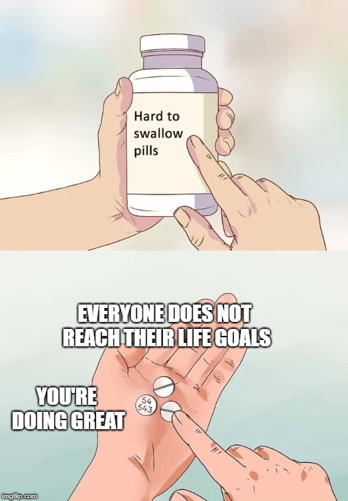 Hard To Swallow Pills Meme | EVERYONE DOES NOT REACH THEIR LIFE GOALS; YOU'RE DOING GREAT | image tagged in memes,hard to swallow pills | made w/ Imgflip meme maker