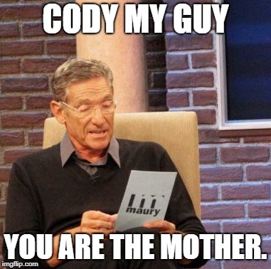 Maury Lie Detector | CODY MY GUY; YOU ARE THE MOTHER. | image tagged in memes,maury lie detector | made w/ Imgflip meme maker