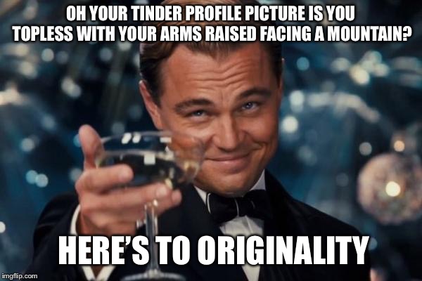 Leonardo Dicaprio Cheers Meme |  OH YOUR TINDER PROFILE PICTURE IS YOU TOPLESS WITH YOUR ARMS RAISED FACING A MOUNTAIN? HERE’S TO ORIGINALITY | image tagged in memes,leonardo dicaprio cheers | made w/ Imgflip meme maker