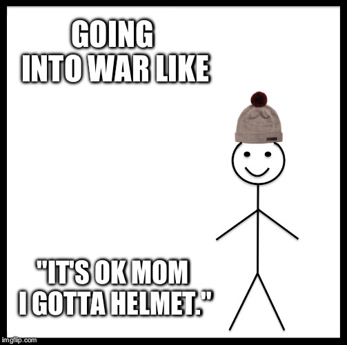 Be Like Bill Meme | GOING INTO WAR LIKE; "IT'S OK MOM I GOTTA HELMET." | image tagged in memes,be like bill | made w/ Imgflip meme maker