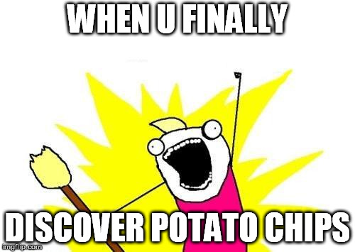 X All The Y Meme | WHEN U FINALLY; DISCOVER POTATO CHIPS | image tagged in memes,x all the y | made w/ Imgflip meme maker