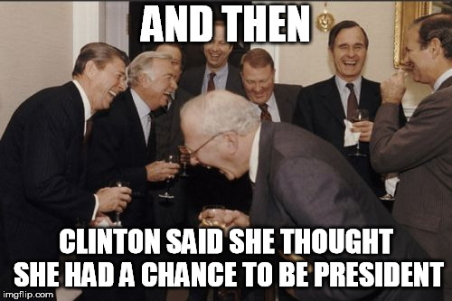 Laughing Men In Suits | AND THEN; CLINTON SAID SHE THOUGHT SHE HAD A CHANCE TO BE PRESIDENT | image tagged in memes,laughing men in suits | made w/ Imgflip meme maker