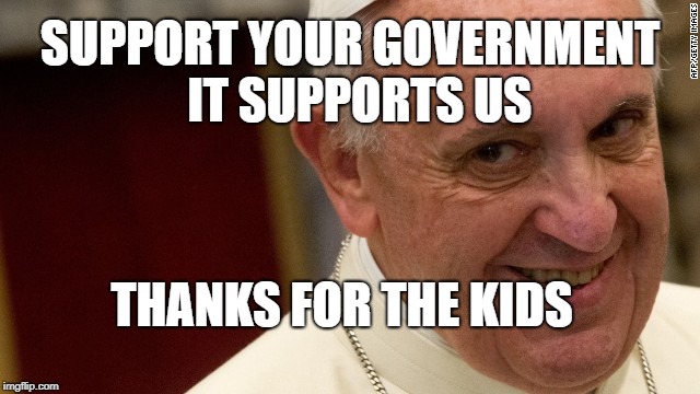 pope francis  | SUPPORT YOUR GOVERNMENT    IT SUPPORTS US; THANKS FOR THE KIDS | image tagged in pope francis | made w/ Imgflip meme maker