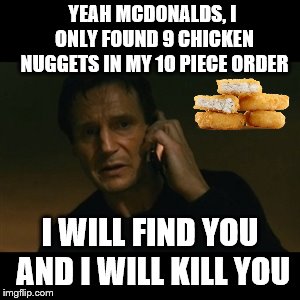 I need that last one! | YEAH MCDONALDS, I ONLY FOUND 9 CHICKEN NUGGETS IN MY 10 PIECE ORDER; I WILL FIND YOU AND I WILL KILL YOU | image tagged in memes,liam neeson taken | made w/ Imgflip meme maker