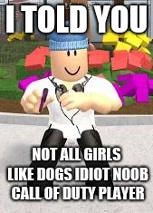 I told you | I TOLD YOU; NOT ALL GIRLS LIKE DOGS IDIOT NOOB CALL OF DUTY PLAYER | image tagged in i told yoy | made w/ Imgflip meme maker