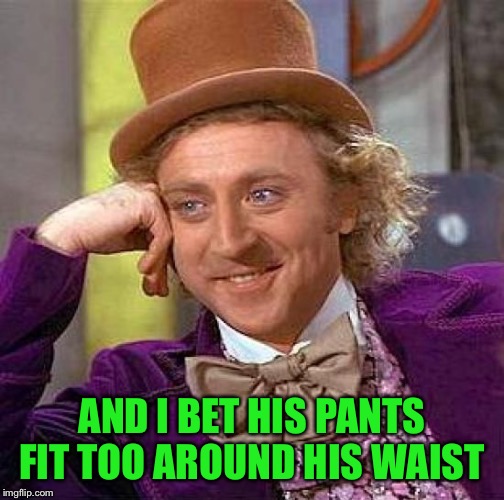 Creepy Condescending Wonka Meme | AND I BET HIS PANTS FIT TOO AROUND HIS WAIST | image tagged in memes,creepy condescending wonka | made w/ Imgflip meme maker