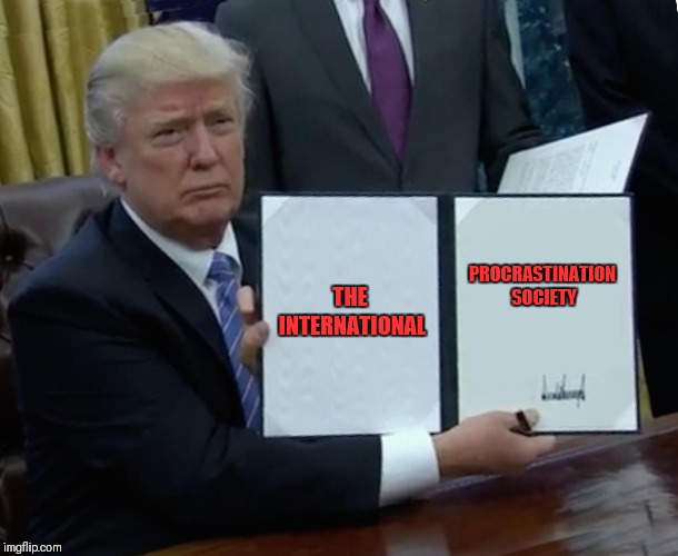 THE INTERNATIONAL PROCRASTINATION SOCIETY | image tagged in memes,trump bill signing | made w/ Imgflip meme maker
