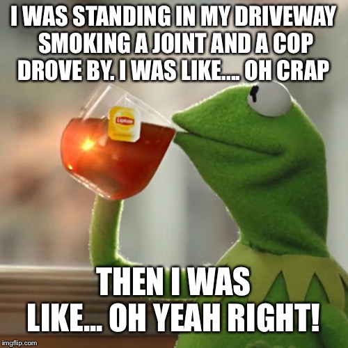 Gotta keep reminding myself that it’s legal now.  | I WAS STANDING IN MY DRIVEWAY SMOKING A JOINT AND A COP DROVE BY. I WAS LIKE.... OH CRAP; THEN I WAS LIKE... OH YEAH RIGHT! | image tagged in memes,but thats none of my business,kermit the frog | made w/ Imgflip meme maker