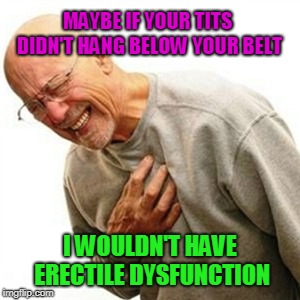 Right In The Childhood Meme | MAYBE IF YOUR TITS DIDN'T HANG BELOW YOUR BELT; I WOULDN'T HAVE ERECTILE DYSFUNCTION | image tagged in memes,right in the childhood | made w/ Imgflip meme maker
