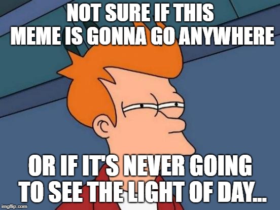 Futurama Fry Meme | NOT SURE IF THIS MEME IS GONNA GO ANYWHERE; OR IF IT'S NEVER GOING TO SEE THE LIGHT OF DAY... | image tagged in memes,futurama fry,secret tag,shitpost,funny,funny but not really | made w/ Imgflip meme maker