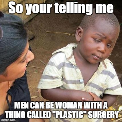 Third World Skeptical Kid Meme | So your telling me; MEN CAN BE WOMAN WITH A THING CALLED "PLASTIC" SURGERY | image tagged in memes,third world skeptical kid | made w/ Imgflip meme maker