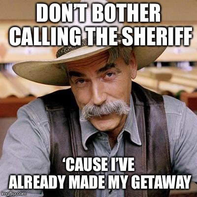 SARCASM COWBOY | DON’T BOTHER CALLING THE SHERIFF; ‘CAUSE I’VE ALREADY MADE MY GETAWAY | image tagged in cowboy,sheriff,stolen meme | made w/ Imgflip meme maker