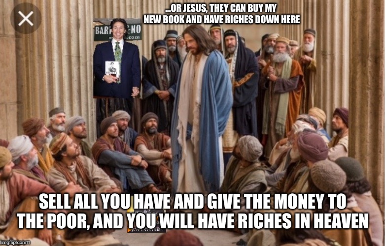 Joel as | ...OR JESUS, THEY CAN BUY MY NEW BOOK AND HAVE RICHES DOWN HERE; SELL ALL YOU HAVE AND GIVE THE MONEY TO THE POOR, AND YOU WILL HAVE RICHES IN HEAVEN | image tagged in joel as | made w/ Imgflip meme maker