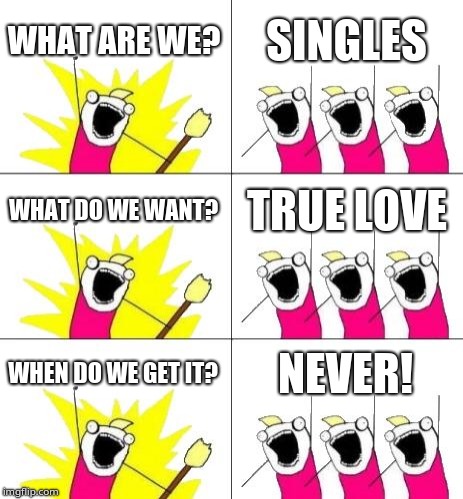 What Do We Want 3 Meme | WHAT ARE WE? SINGLES; WHAT DO WE WANT? TRUE LOVE; WHEN DO WE GET IT? NEVER! | image tagged in memes,what do we want 3 | made w/ Imgflip meme maker