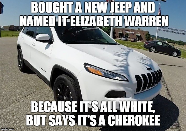 BOUGHT A NEW JEEP AND NAMED IT ELIZABETH WARREN; BECAUSE IT'S ALL WHITE, BUT SAYS IT'S A CHEROKEE | image tagged in funny,memes,jeep | made w/ Imgflip meme maker