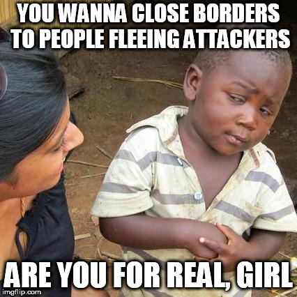 Third World Skeptical Kid Meme | YOU WANNA CLOSE BORDERS TO PEOPLE FLEEING ATTACKERS; ARE YOU FOR REAL, GIRL | image tagged in memes,third world skeptical kid,immigration,immigrant,immigrants,border | made w/ Imgflip meme maker
