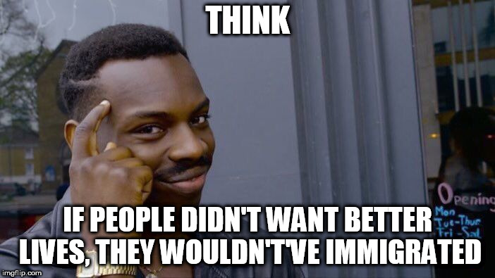 Roll Safe Think About It Meme | THINK; IF PEOPLE DIDN'T WANT BETTER LIVES, THEY WOULDN'T'VE IMMIGRATED | image tagged in memes,roll safe think about it,immigration,immigrant,immigrants,fleeing | made w/ Imgflip meme maker
