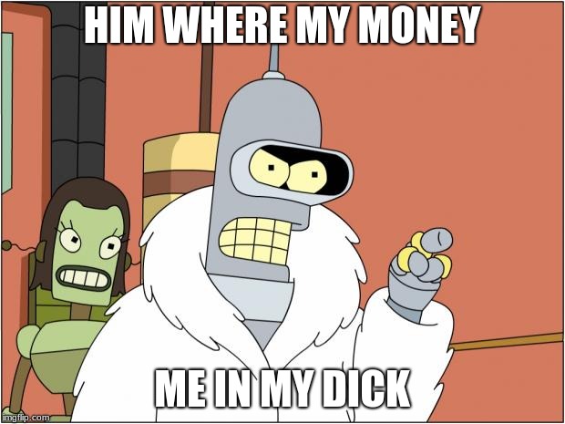 bender | HIM WHERE MY MONEY; ME IN MY DICK | image tagged in futurama | made w/ Imgflip meme maker