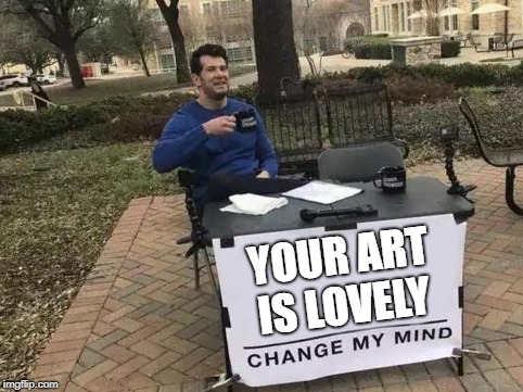 Change My Mind Meme | YOUR ART IS LOVELY | image tagged in change my mind | made w/ Imgflip meme maker