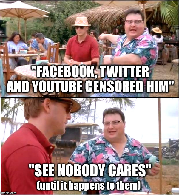 Online Censorship by Our Corporate Overlords and Others | "FACEBOOK, TWITTER AND YOUTUBE CENSORED HIM"; "SEE NOBODY CARES"; (until it happens to them) | image tagged in politics,censorship,facebook,twitter,youtube,free the memes | made w/ Imgflip meme maker