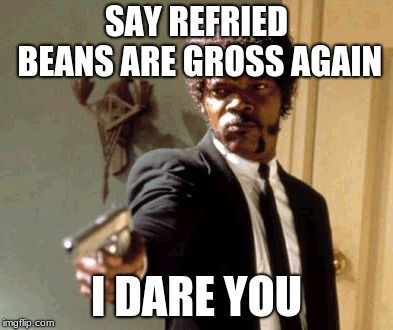 Say That Again I Dare You Meme | SAY REFRIED BEANS ARE GROSS AGAIN; I DARE YOU | image tagged in memes,say that again i dare you | made w/ Imgflip meme maker