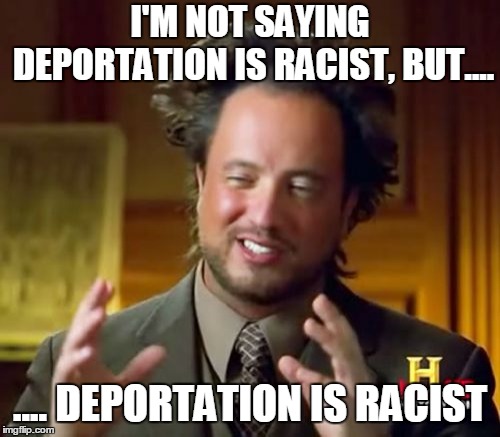 Ancient Aliens | I'M NOT SAYING DEPORTATION IS RACIST, BUT.... .... DEPORTATION IS RACIST | image tagged in memes,ancient aliens,immigration laws,racism,racist,immigration | made w/ Imgflip meme maker