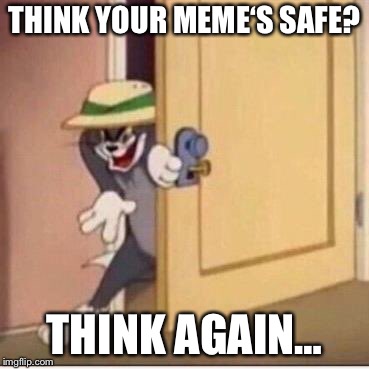 Sneaky tom | THINK YOUR MEME‘S SAFE? THINK AGAIN… | image tagged in sneaky tom,stolen meme | made w/ Imgflip meme maker