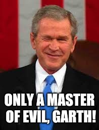 George Bush Meme | ONLY A MASTER OF EVIL, GARTH! | image tagged in memes,george bush | made w/ Imgflip meme maker