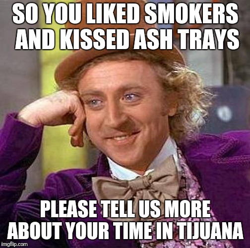 Creepy Condescending Wonka Meme | SO YOU LIKED SMOKERS AND KISSED ASH TRAYS PLEASE TELL US MORE ABOUT YOUR TIME IN TIJUANA | image tagged in memes,creepy condescending wonka | made w/ Imgflip meme maker