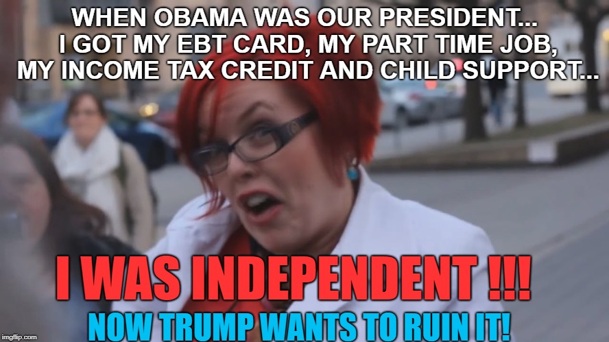 Trump and Independent women | WHEN OBAMA WAS OUR PRESIDENT... I GOT MY EBT CARD, MY PART TIME JOB, MY INCOME TAX CREDIT AND CHILD SUPPORT... I WAS INDEPENDENT !!! NOW TRUMP WANTS TO RUIN IT! | image tagged in angry redhead feminist,independent feminist,trump hater | made w/ Imgflip meme maker