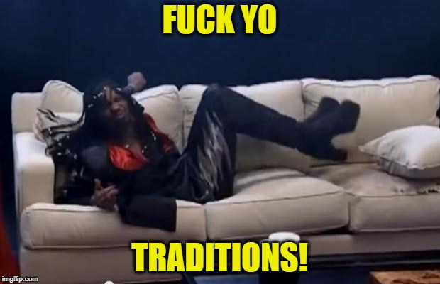 Fuck Yo Couch | FUCK YO; TRADITIONS! | image tagged in fuck yo couch | made w/ Imgflip meme maker