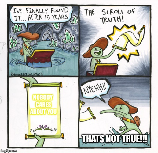 The Scroll Of Truth Meme | NOBODY CARES ABOUT YOU; THATS NOT TRUE!!! | image tagged in memes,the scroll of truth | made w/ Imgflip meme maker