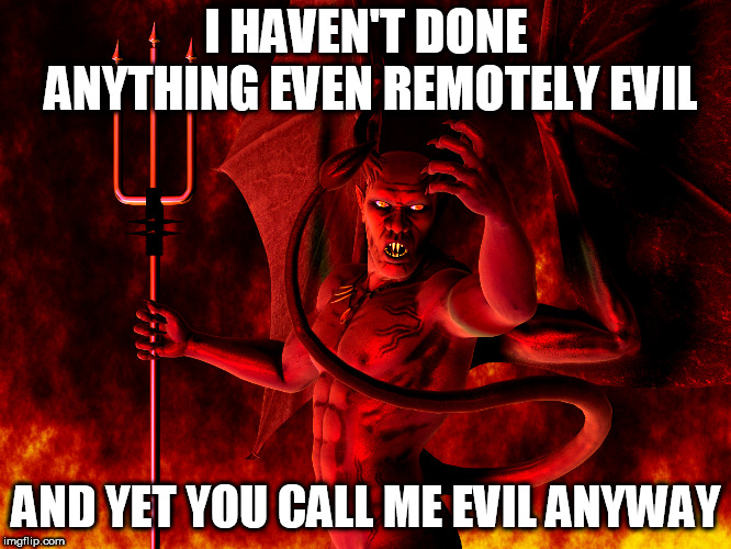 Satan | I HAVEN'T DONE ANYTHING EVEN REMOTELY EVIL; AND YET YOU CALL ME EVIL ANYWAY | image tagged in satan,devil,lucifer,evil,evilness,villainous | made w/ Imgflip meme maker