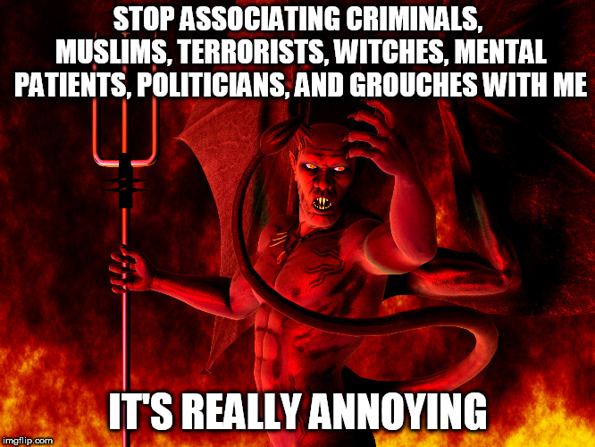 Satan | STOP ASSOCIATING CRIMINALS, MUSLIMS, TERRORISTS, WITCHES, MENTAL PATIENTS, POLITICIANS, AND GROUCHES WITH ME; IT'S REALLY ANNOYING | image tagged in satan,devil,lucifer,terrorism,witchcraft,politics | made w/ Imgflip meme maker