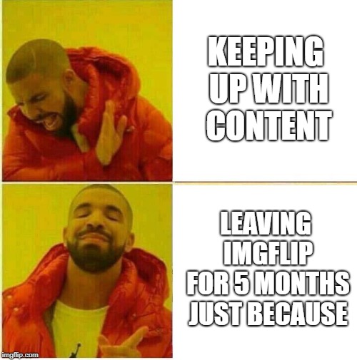 Drake Hotline approves | KEEPING UP WITH CONTENT; LEAVING IMGFLIP FOR 5 MONTHS JUST BECAUSE | image tagged in drake hotline approves | made w/ Imgflip meme maker