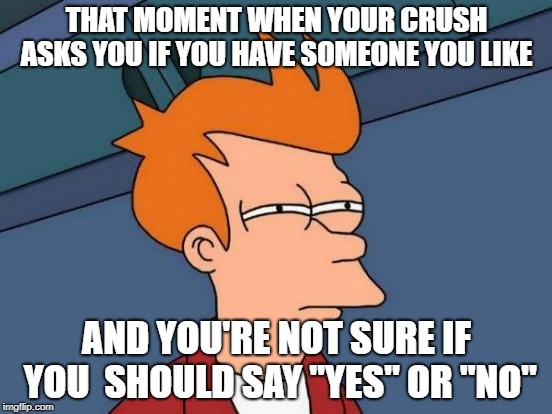 Futurama Fry | THAT MOMENT WHEN YOUR CRUSH ASKS YOU IF YOU HAVE SOMEONE YOU LIKE; AND YOU'RE NOT SURE IF YOU  SHOULD SAY "YES" OR "NO" | image tagged in memes,futurama fry | made w/ Imgflip meme maker