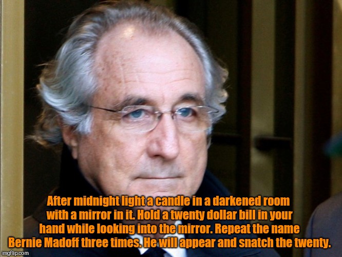  After midnight light a candle in a darkened room with a mirror in it. Hold a twenty dollar bill in your hand while looking into the mirror. Repeat the name Bernie Madoff three times. He will appear and snatch the twenty. | image tagged in bernie madoff,money trick,humor | made w/ Imgflip meme maker