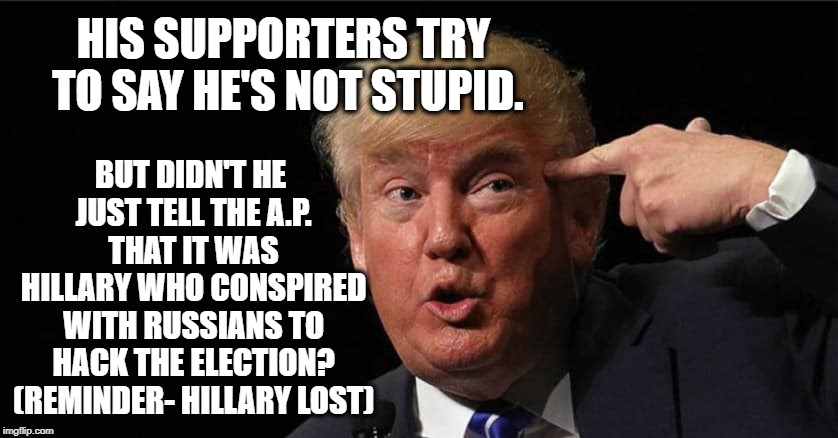 You Might Be An Ignorant Toddler If..... | BUT DIDN'T HE JUST TELL THE A.P. THAT IT WAS HILLARY WHO CONSPIRED WITH RUSSIANS TO HACK THE ELECTION? (REMINDER- HILLARY LOST); HIS SUPPORTERS TRY TO SAY HE'S NOT STUPID. | image tagged in donald trump,stupid,collusion,russia,traitor,retard | made w/ Imgflip meme maker