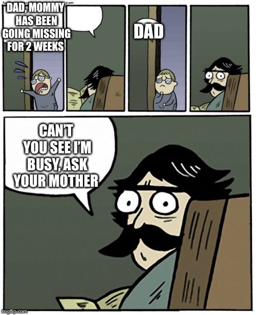 stare dad | DAD, MOMMY HAS BEEN GOING MISSING FOR 2 WEEKS; DAD; CAN’T YOU SEE I’M BUSY, ASK YOUR MOTHER | image tagged in stare dad | made w/ Imgflip meme maker