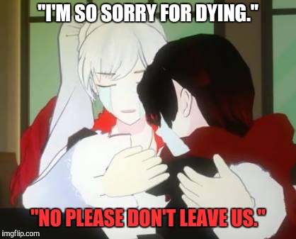 RWBY Ruby and Weiss crying | "I'M SO SORRY FOR DYING."; "NO PLEASE DON'T LEAVE US." | image tagged in rwby ruby and weiss crying | made w/ Imgflip meme maker