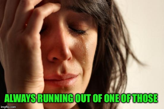 First World Problems Meme | ALWAYS RUNNING OUT OF ONE OF THOSE | image tagged in memes,first world problems | made w/ Imgflip meme maker