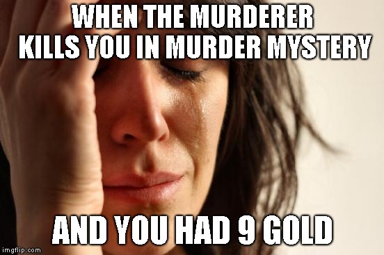 First World Problems Meme | WHEN THE MURDERER KILLS YOU IN MURDER MYSTERY; AND YOU HAD 9 GOLD | image tagged in memes,first world problems | made w/ Imgflip meme maker
