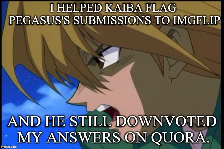 Joey was in on it. | I HELPED KAIBA FLAG PEGASUS'S SUBMISSIONS TO IMGFLIP; AND HE STILL DOWNVOTED MY ANSWERS ON QUORA. | image tagged in dead pegasus,joey wheeler,seto kaiba,imgflip,quora,flagging | made w/ Imgflip meme maker
