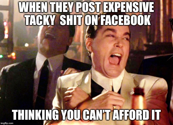 Good Fellas Hilarious | WHEN THEY POST EXPENSIVE TACKY  SHIT ON FACEBOOK; THINKING YOU CAN’T AFFORD IT | image tagged in memes,good fellas hilarious | made w/ Imgflip meme maker