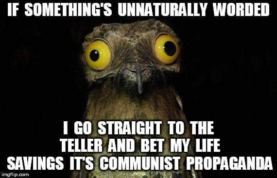 Weird Stuff I Do Potoo | IF  SOMETHING'S  UNNATURALLY  WORDED; I  GO  STRAIGHT  TO  THE TELLER  AND  BET  MY  LIFE SAVINGS  IT'S  COMMUNIST  PROPAGANDA | image tagged in memes,weird stuff i do potoo | made w/ Imgflip meme maker