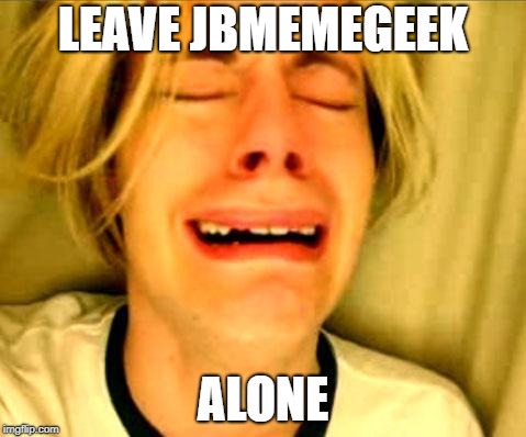 Leave Britney Alone | LEAVE JBMEMEGEEK ALONE | image tagged in leave britney alone | made w/ Imgflip meme maker