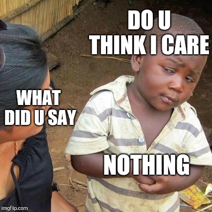 Third World Skeptical Kid | DO U THINK I CARE; WHAT DID U SAY; NOTHING | image tagged in memes,third world skeptical kid | made w/ Imgflip meme maker
