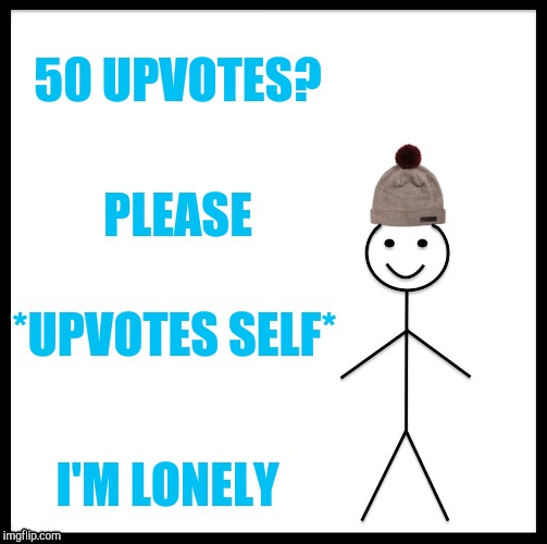 Be Like Bill | 50 UPVOTES? PLEASE; *UPVOTES SELF*; I'M LONELY | image tagged in memes,be like bill | made w/ Imgflip meme maker