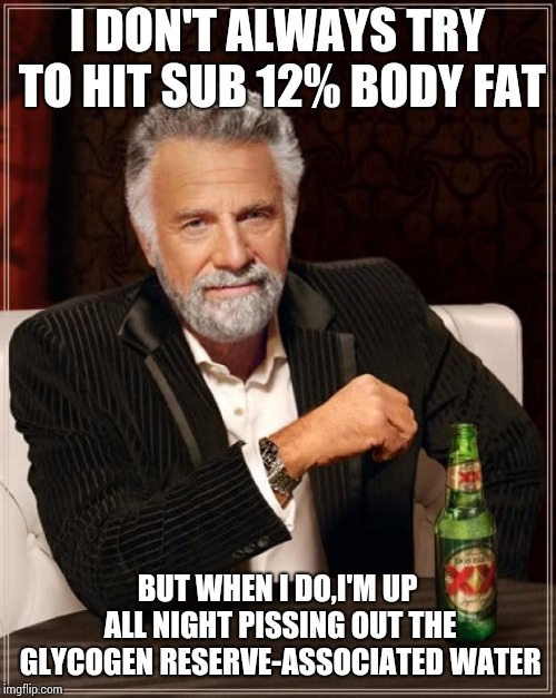 The Most Interesting Man In The World | I DON'T ALWAYS TRY TO HIT SUB 12% BODY FAT; BUT WHEN I DO,I'M UP ALL NIGHT PISSING OUT THE GLYCOGEN RESERVE-ASSOCIATED WATER | image tagged in memes,the most interesting man in the world | made w/ Imgflip meme maker